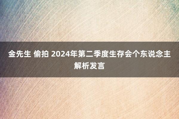 金先生 偷拍 2024年第二季度生存会个东说念主解析发言