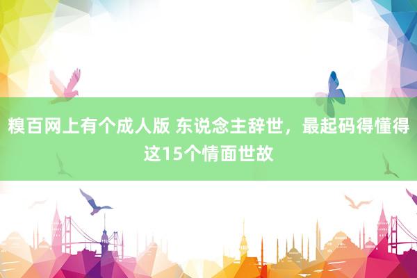 糗百网上有个成人版 东说念主辞世，最起码得懂得这15个情面世故